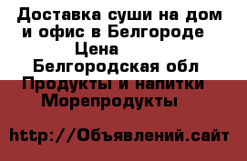 Доставка суши на дом и офис в Белгороде	 › Цена ­ 10 - Белгородская обл. Продукты и напитки » Морепродукты   
